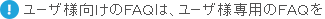 ユーザ様向けのFAQは、ユーザ様専用のFAQを