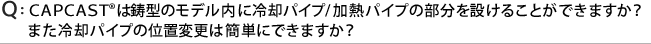 ＣＡＰＣＡＳＴは鋳型のモデル内に冷却パイプ/加熱パイプの部分を設けることができますか？ また冷却パイプの位置変更は簡単にできますか？ 